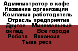 Администратор в кафе › Название организации ­ Компания-работодатель › Отрасль предприятия ­ Другое › Минимальный оклад ­ 1 - Все города Работа » Вакансии   . Тыва респ.